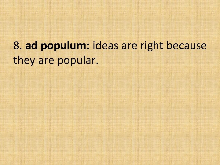 8. ad populum: ideas are right because they are popular.  8. ad populum: ideas are right because they are popular.