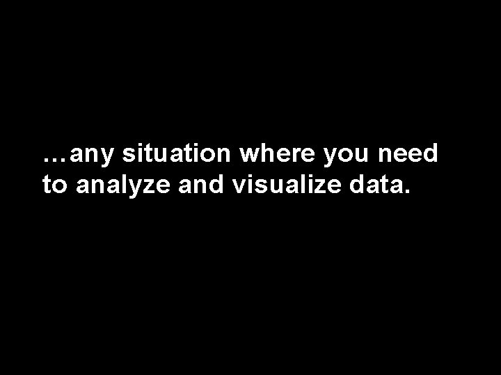 …any situation where you need to analyze and visualize data. 