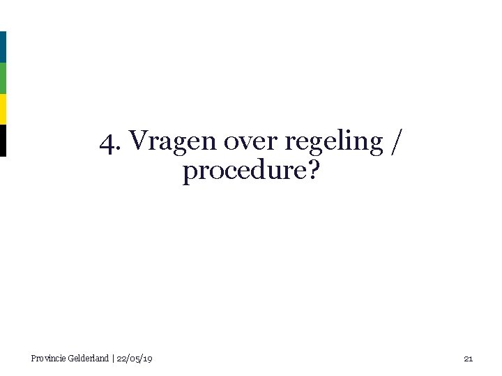4. Vragen over regeling / procedure? Provincie Gelderland | 22/05/19 21 