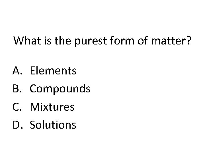 What is the purest form of matter? A. B. C. D. Elements Compounds Mixtures