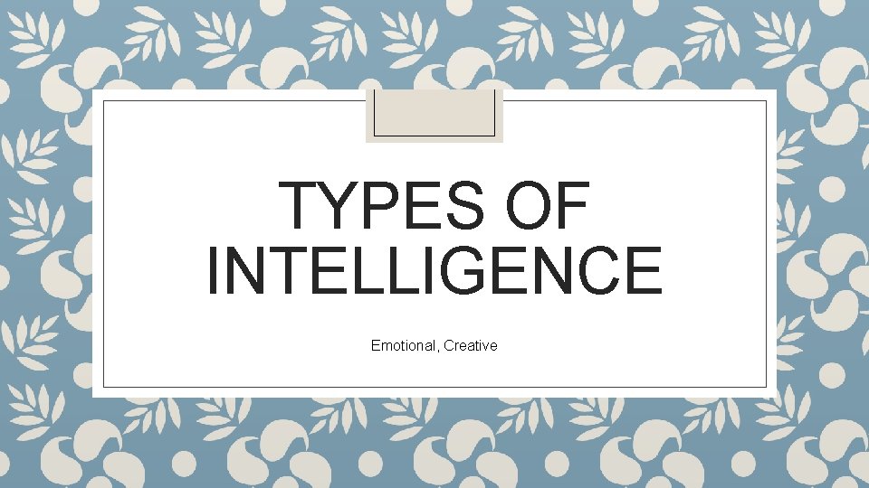 TYPES OF INTELLIGENCE Emotional, Creative 