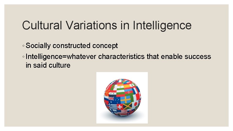 Cultural Variations in Intelligence ◦ Socially constructed concept ◦ Intelligence=whatever characteristics that enable success