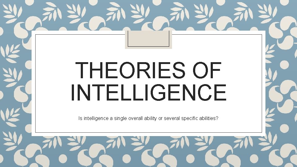 THEORIES OF INTELLIGENCE Is intelligence a single overall ability or several specific abilities? 