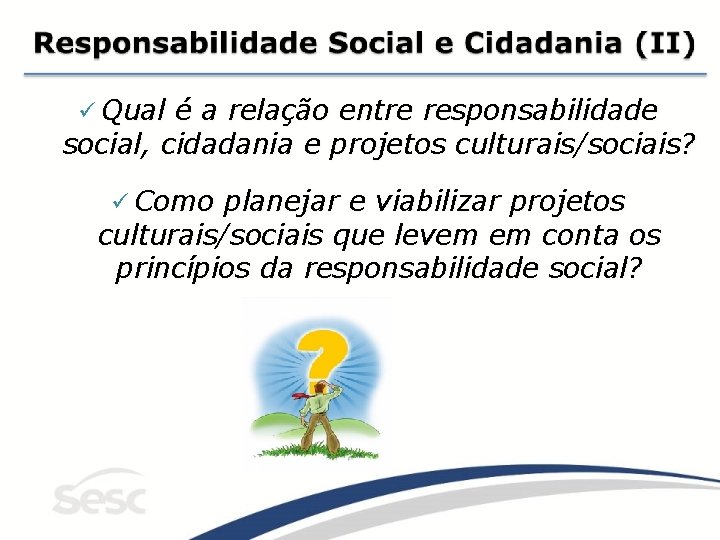 ü Qual é a relação entre responsabilidade social, cidadania e projetos culturais/sociais? ü Como