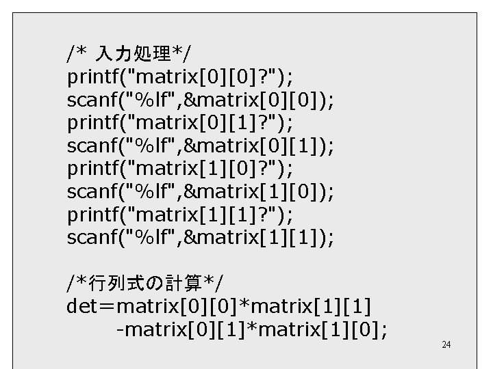 /* 入力処理*/ printf("matrix[0][0]? "); scanf("%lf", &matrix[0][0]); printf("matrix[0][1]? "); scanf("%lf", &matrix[0][1]); printf("matrix[1][0]? "); scanf("%lf", &matrix[1][0]);
