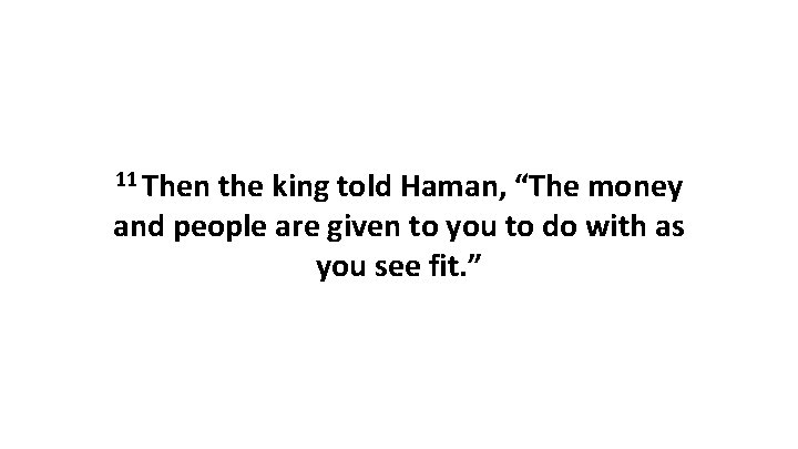 11 Then the king told Haman, “The money and people are given to you