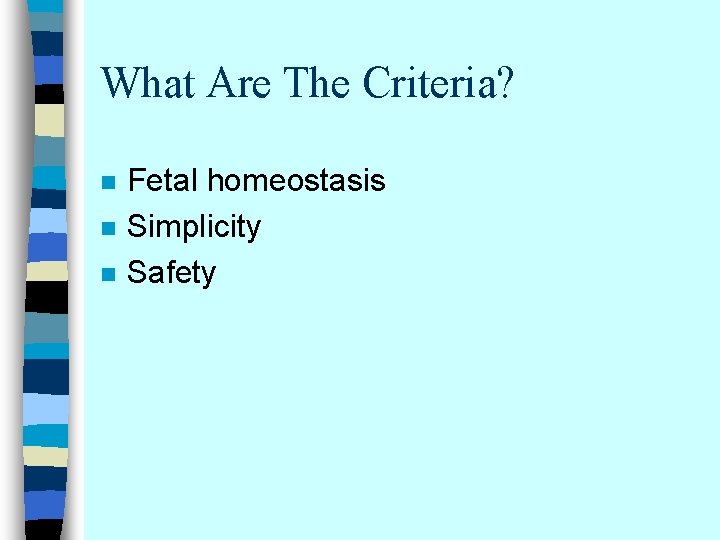 What Are The Criteria? n n n Fetal homeostasis Simplicity Safety 