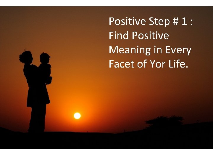 Positive Step # 1 : Find Positive Meaning in Every Facet of Yor Life.