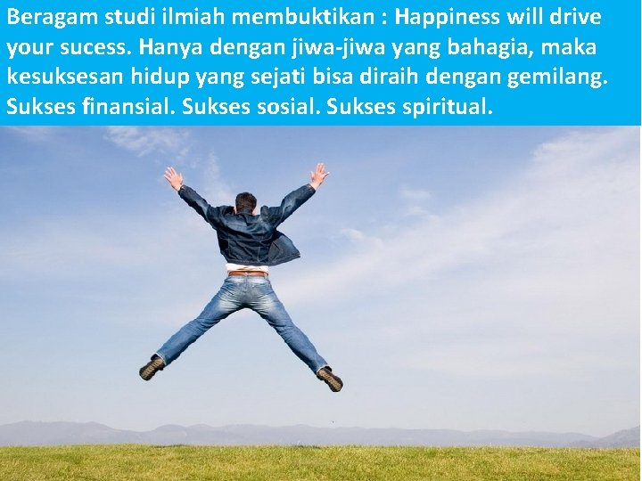 Beragam studi ilmiah membuktikan : Happiness will drive your sucess. Hanya dengan jiwa-jiwa yang