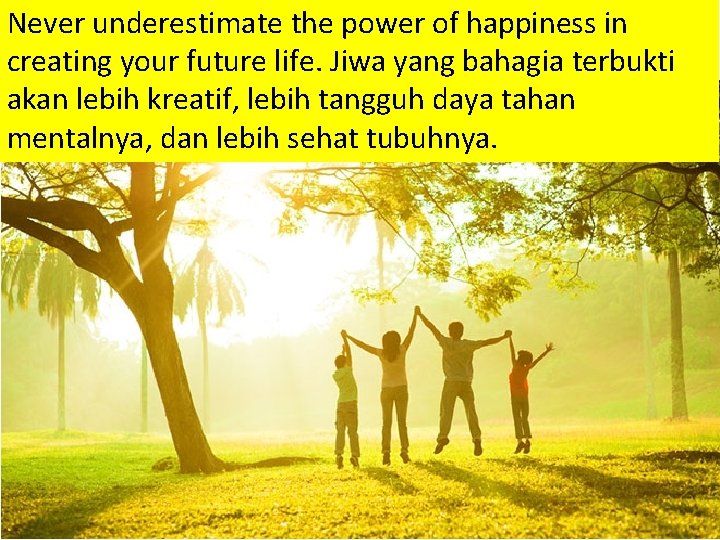 Never underestimate the power of happiness in creating your future life. Jiwa yang bahagia