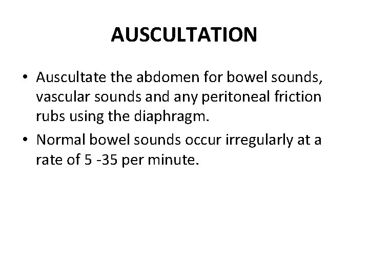 AUSCULTATION • Auscultate the abdomen for bowel sounds, vascular sounds and any peritoneal friction