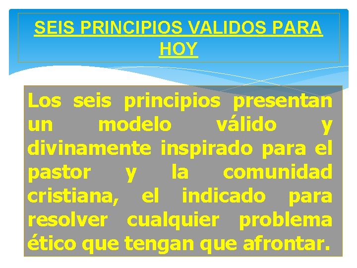 SEIS PRINCIPIOS VALIDOS PARA HOY Los seis principios presentan un modelo válido y divinamente