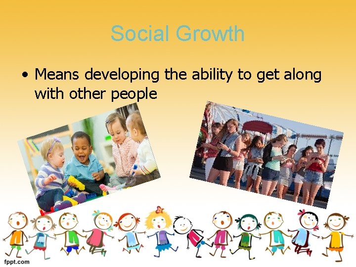 Social Growth • Means developing the ability to get along with other people 