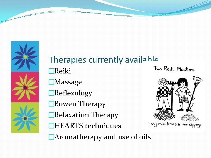 Therapies currently available �Reiki �Massage �Reflexology �Bowen Therapy �Relaxation Therapy �HEARTS techniques �Aromatherapy and