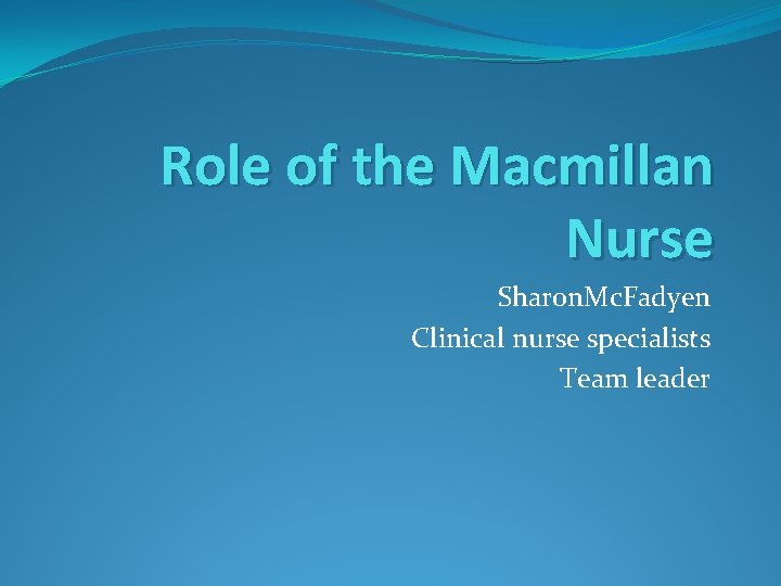 Role of the Macmillan Nurse Sharon. Mc. Fadyen Clinical nurse specialists Team leader 