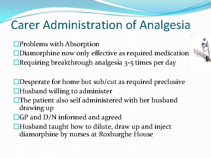 Carer Administration of Analgesia �Problems with Absorption �Diamorphine now only effective as required medication