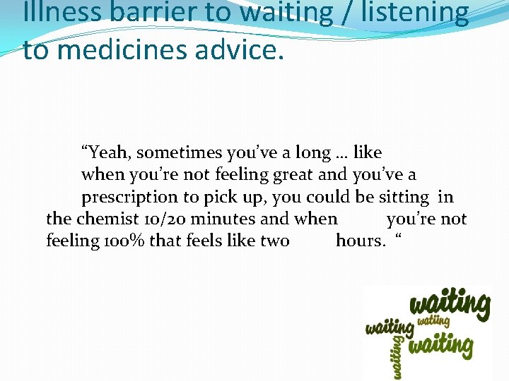Illness barrier to waiting / listening to medicines advice. “Yeah, sometimes you’ve a long