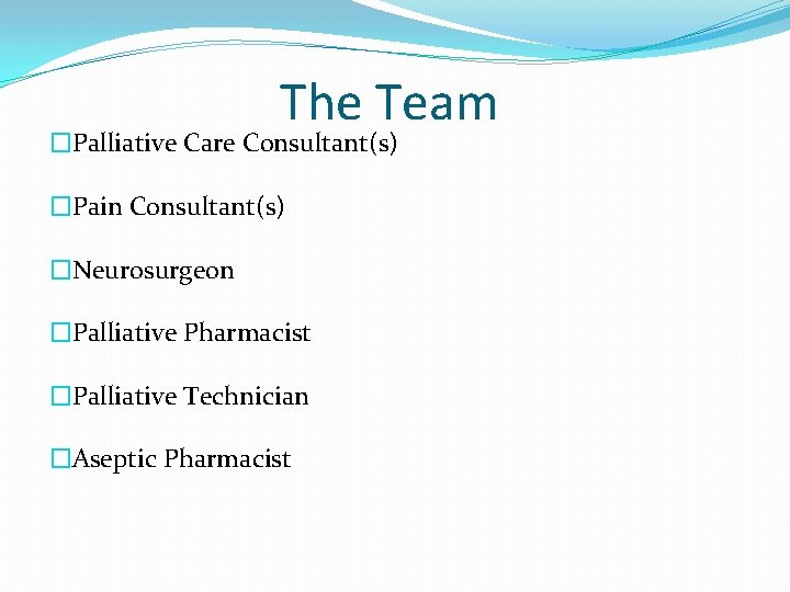 The Team �Palliative Care Consultant(s) �Pain Consultant(s) �Neurosurgeon �Palliative Pharmacist �Palliative Technician �Aseptic Pharmacist