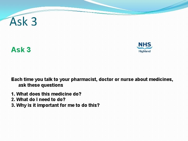 Ask 3 Each time you talk to your pharmacist, doctor or nurse about medicines,
