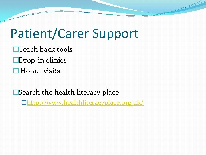 Patient/Carer Support �Teach back tools �Drop-in clinics �‘Home’ visits �Search the health literacy place