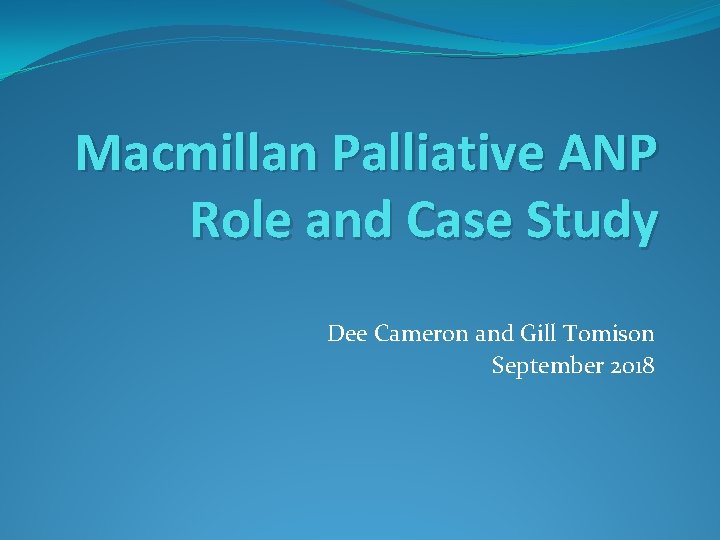 Macmillan Palliative ANP Role and Case Study Dee Cameron and Gill Tomison September 2018