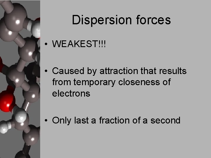 Dispersion forces • WEAKEST!!! • Caused by attraction that results from temporary closeness of
