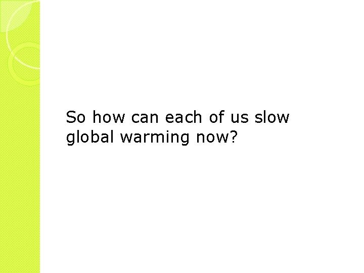 So how can each of us slow global warming now? 