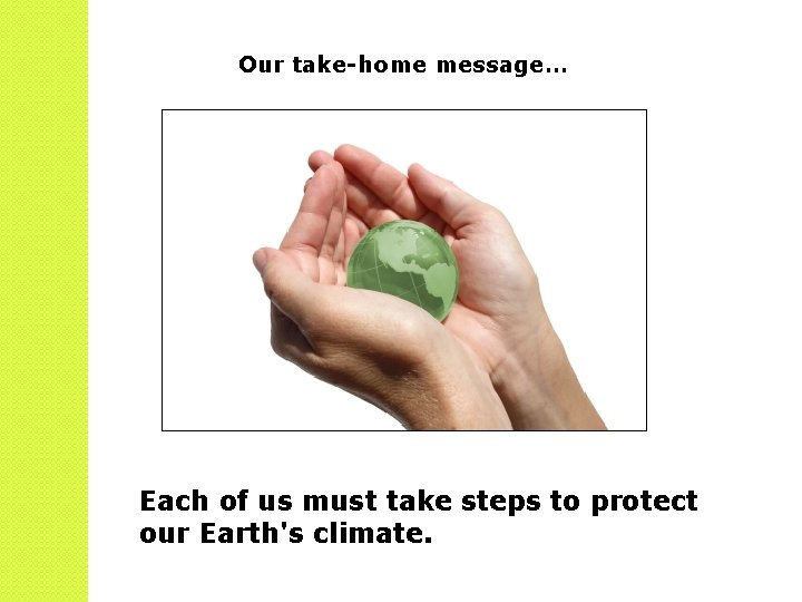 Our take-home message… Each of us must take steps to protect our Earth's climate.