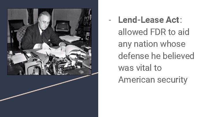 - Lend-Lease Act: allowed FDR to aid any nation whose defense he believed was