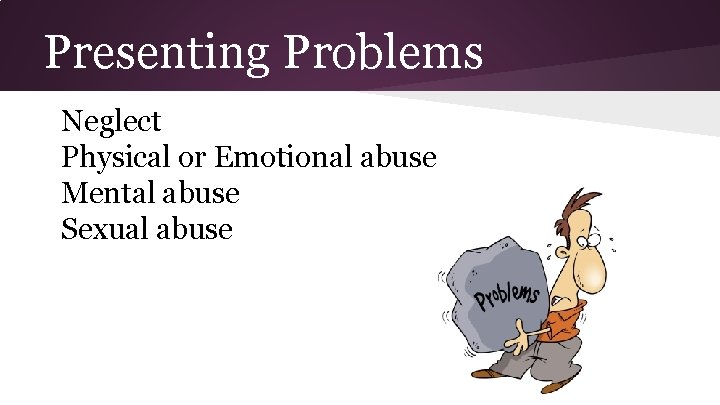 Presenting Problems Neglect Physical or Emotional abuse Mental abuse Sexual abuse 