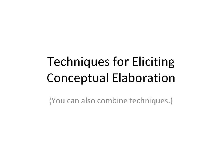 Techniques for Eliciting Conceptual Elaboration (You can also combine techniques. ) 