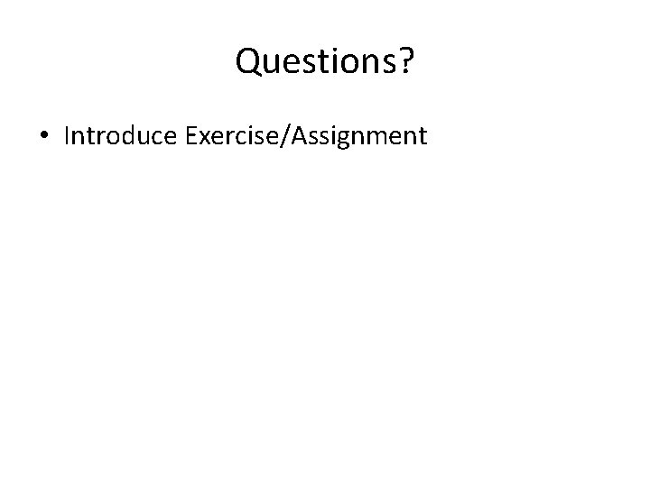 Questions? • Introduce Exercise/Assignment 