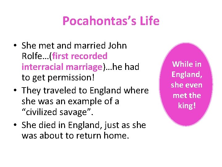 Pocahontas’s Life • She met and married John Rolfe…(first recorded interracial marriage)…he had to
