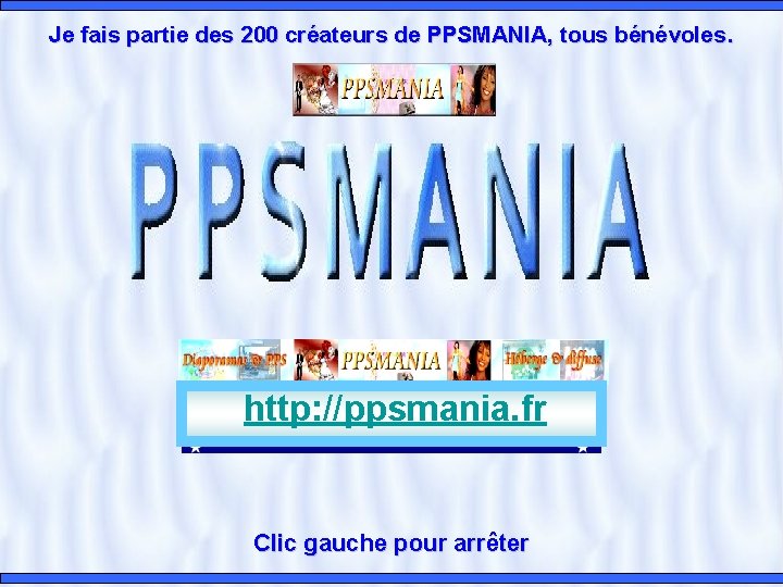 Je fais partie des 200 créateurs de PPSMANIA, tous bénévoles. http: //ppsmania. fr Clic