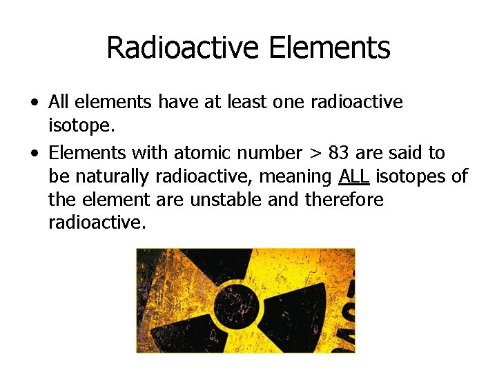Radioactive Elements • All elements have at least one radioactive isotope. • Elements with