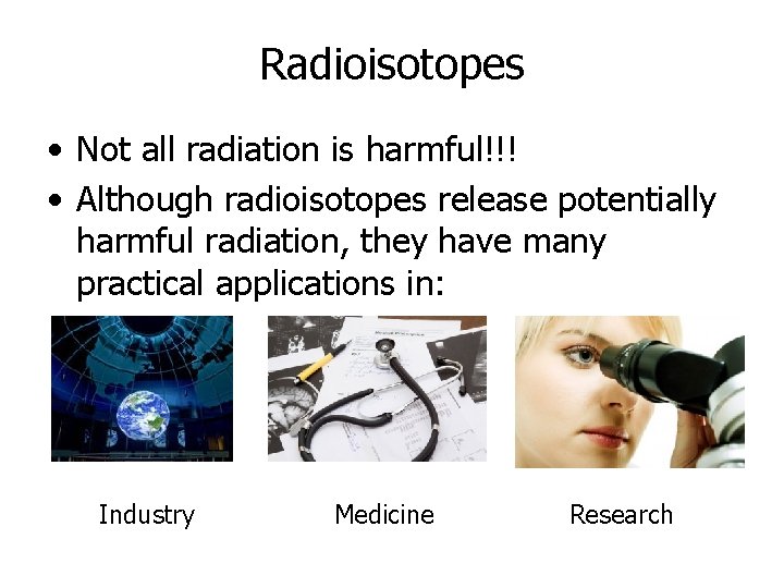 Radioisotopes • Not all radiation is harmful!!! • Although radioisotopes release potentially harmful radiation,