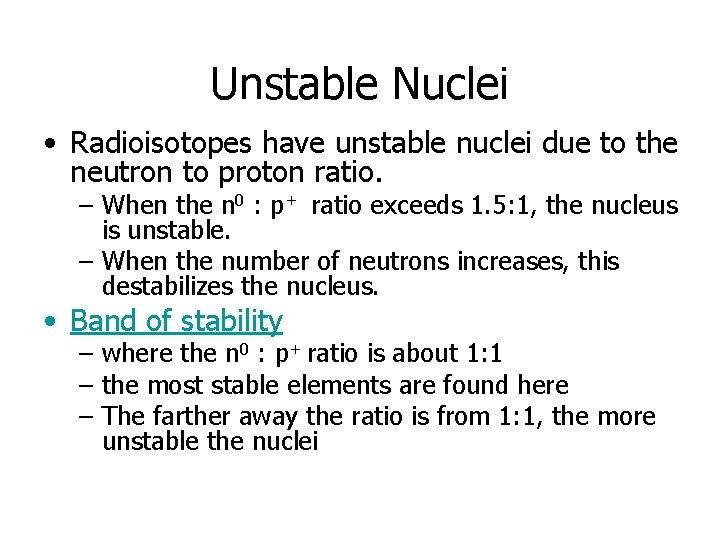 Unstable Nuclei • Radioisotopes have unstable nuclei due to the neutron to proton ratio.