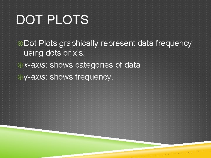 DOT PLOTS Dot Plots graphically represent data frequency using dots or x’s. x-axis: shows