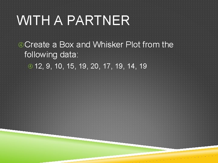 WITH A PARTNER Create a Box and Whisker Plot from the following data: 12,