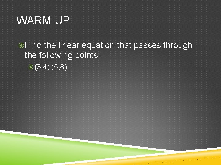 WARM UP Find the linear equation that passes through the following points: (3, 4)