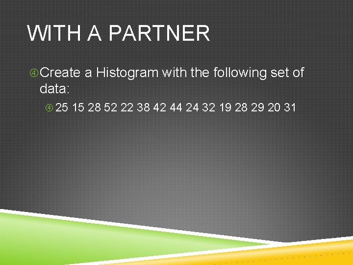 WITH A PARTNER Create a Histogram with the following set of data: 25 15