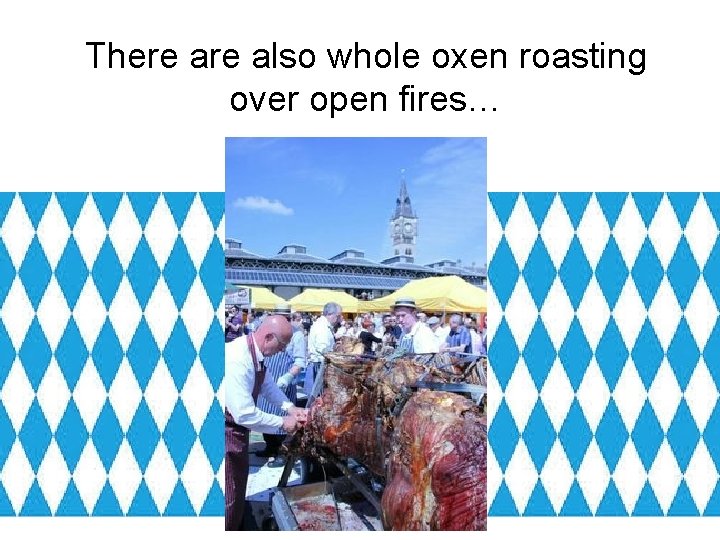 There also whole oxen roasting over open fires… 