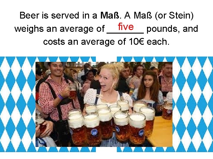 Beer is served in a Maß. A Maß (or Stein) five pounds, and weighs