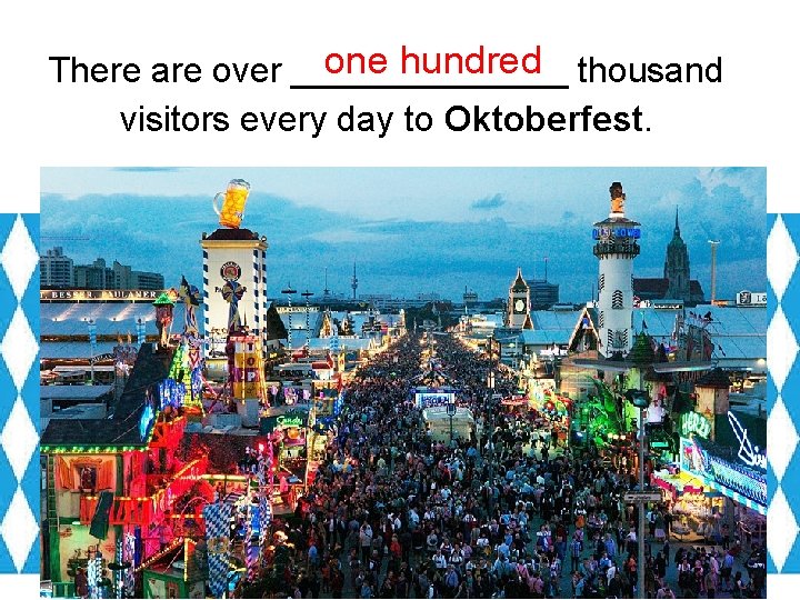 one hundred thousand There are over _______ visitors every day to Oktoberfest. 