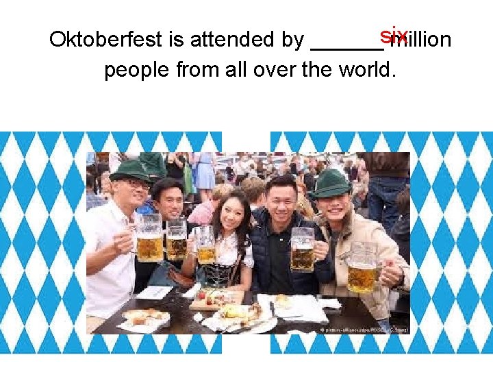 Oktoberfest is attended by ______six million people from all over the world. 