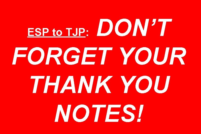 DON’T FORGET YOUR THANK YOU NOTES! ESP to TJP: 