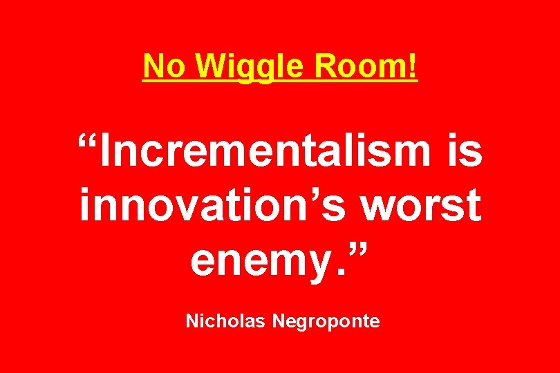 No Wiggle Room! “Incrementalism is innovation’s worst enemy. ” Nicholas Negroponte 