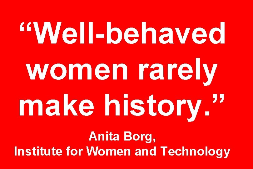 “Well-behaved women rarely make history. ” Anita Borg, Institute for Women and Technology 