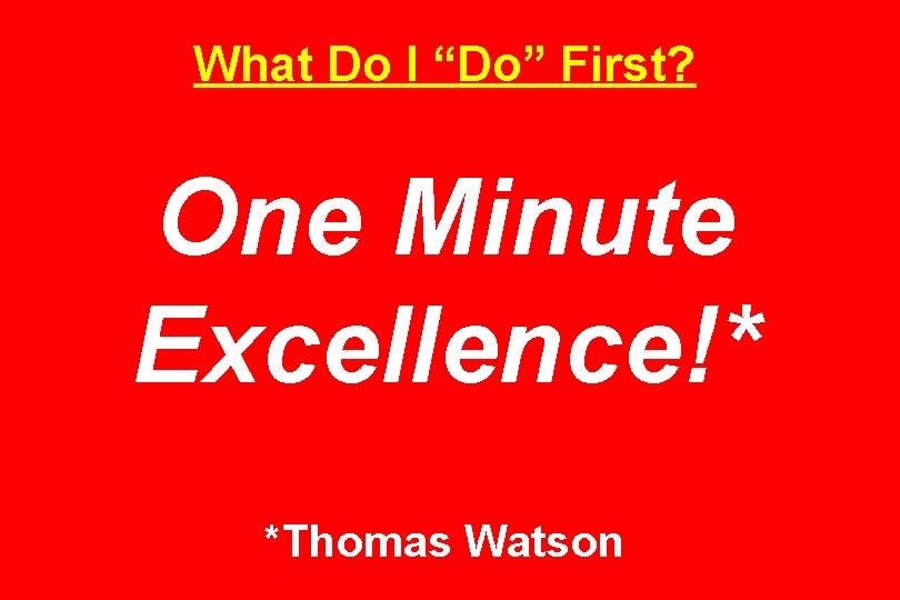 What Do I “Do” First? One Minute Excellence!* *Thomas Watson 