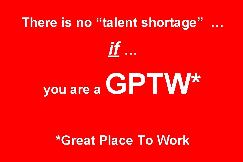 There is no “talent shortage” … if … you are a GPTW* *Great Place